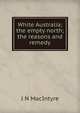 White Australia; the empty north; the reasons and remedy, J N MacIntyre 