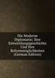 Die Moderne Diplomatie; Ihre Entwicklungsgeschichte Und Ihre Reformmoglichkeiten (German Edition), 