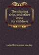 The shining ship, and other verse for children, Isabel Ecclestone Mackay 