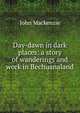 Day-dawn in dark places: a story of wanderings and work in Bechuanaland, John Mackenzie 