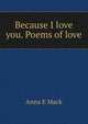 Because I love you. Poems of love, Anna E Mack 