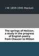 The springs of Helicon; a study in the progress of English poetry from Chaucer to Milton, J. W. Mackail 