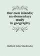 Our own islands; an elementary study in geography, Halford John Mackinder 
