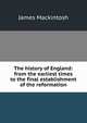 The history of England: from the earliest times to the final establishment of the reformation., James Mackintosh 