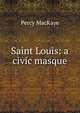 Saint Louis: a civic masque, MacKaye, Percy, 1875-1956 