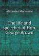 The life and speeches of Hon. George Brown, Mackenzie, Alexander 