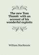 The new Tom Thumb: with an account of his wonderful exploits, William Mackenzie 
