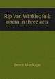 Rip Van Winkle; folk opera in three acts, MacKaye, Percy, 1875-1956 