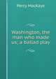Washington, the man who made us; a ballad play, MacKaye, Percy, 1875-1956 