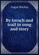 By trench and trail in song and story, Angus MacKay 