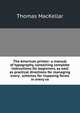 The American printer: a manual of typography, containing complete instructions for beginners, as well as practical directions for managing every . schemes for imposing forms in every va, Thomas MacKellar 