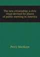 The new citizenship; a civic ritual devised for places of public meeting in America, MacKaye, Percy, 1875-1956 