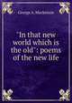 "In that new world which is the old": poems of the new life, George A. Mackenzie 