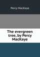 The evergreen tree, by Percy MacKaye, MacKaye, Percy, 1875-1956 
