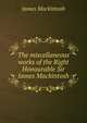 The miscellaneous works of the Right Honourable Sir James Mackintosh, James Mackintosh 