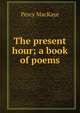 The present hour; a book of poems, MacKaye, Percy, 1875-1956 