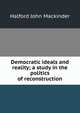 Democratic ideals and reality; a study in the politics of reconstruction, Halford John Mackinder 