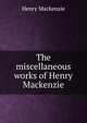 The miscellaneous works of Henry Mackenzie, Henry Mackenzie 