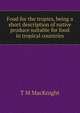 Food for the tropics, being a short description of native produce suitable for food in tropical countries, T M MacKnight 
