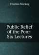 Public Relief of the Poor: Six Lectures, Thomas Mackay 