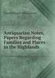 Antiquarian Notes, Papers Regarding Families and Places in the Highlands, Charles Fraser- Mackintosh 