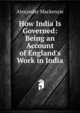 How India Is Governed: Being an Account of England's Work in India, Mackenzie, Alexander 