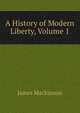 A History of Modern Liberty, Volume 1, James Mackinnon 