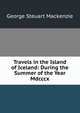Travels in the Island of Iceland: During the Summer of the Year Mdcccx., George Steuart Mackenzie 