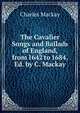 The Cavalier Songs and Ballads of England, from 1642 to 1684, Ed. by C. Mackay, Charles Mackay 