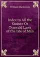 Index to All the Statute Or Tynwald Laws of the Isle of Man, William Mackenzie 