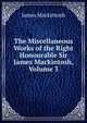 The Miscellaneous Works of the Right Honourable Sir James Mackintosh, Volume 3, James Mackintosh 
