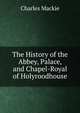 The History of the Abbey, Palace, and Chapel-Royal of Holyroodhouse, Charles Mackie 