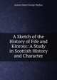 A Sketch of the History of Fife and Kinross: A Study in Scottish History and Character, Aeneas James George Mackay 