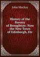 History of the Barony of Broughton: Now the New Town of Edinburgh, Etc, John Mackay 