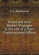 Sword and Seed Basket: Passages in the Life of a Non-Commissioned Officer, C A. Mackenzie 