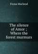 The silence of Amor ; Where the forest murmurs, Fiona MacLeod 
