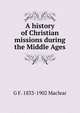 A history of Christian missions during the Middle Ages, G F. 1833-1902 Maclear 