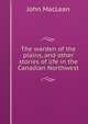 The warden of the plains, and other stories of life in the Canadian Northwest, John Maclean 