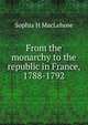 From the monarchy to the republic in France, 1788-1792, Sophia H MacLehose 