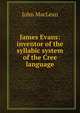 James Evans: inventor of the syllabic system of the Cree language, John Maclean 