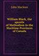 William Black, the apostle of Methodism in the Maritime Provinces of Canada, John Maclean 