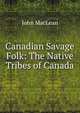 Canadian Savage Folk: The Native Tribes of Canada, John Maclean 