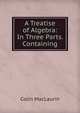 A Treatise of Algebra: In Three Parts. Containing, Colin MacLaurin 