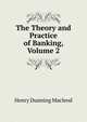 The Theory and Practice of Banking, Volume 2, Henry Dunning Macleod 