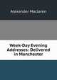 Week-Day Evening Addresses: Delivered in Manchester, Alexander Maclaren 