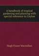 A handbook of tropical gardening and planting with special reference to Ceylon, Hugh Fraser Macmillan 