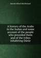 A history of the Arabs in the Sudan and some account of the people who preceded them and of the tribes inhabiting Darur, Harold Alfred MacMichael 