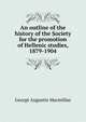 An outline of the history of the Society for the promotion of Hellenic studies, 1879-1904, George Augustin Macmillan 