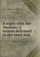 A night with the Yankees: a lecture delivered in the town hall, Alexander [from old catalog] Macmillan 