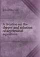 A treatise on the theory and solution of algebraical equations, John Macnie 